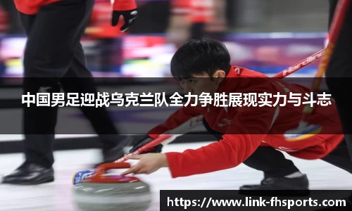 中国男足迎战乌克兰队全力争胜展现实力与斗志