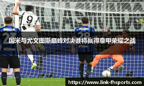 国米与尤文图斯巅峰对决谁将赢得意甲荣耀之战
