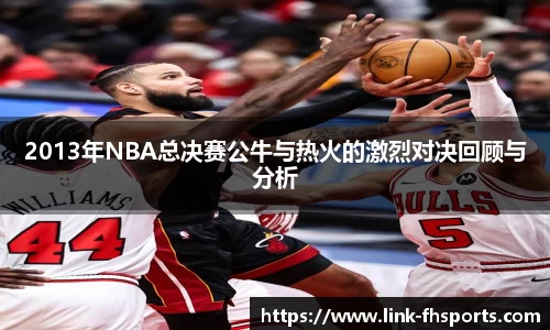 2013年NBA总决赛公牛与热火的激烈对决回顾与分析
