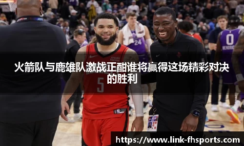 火箭队与鹿雄队激战正酣谁将赢得这场精彩对决的胜利