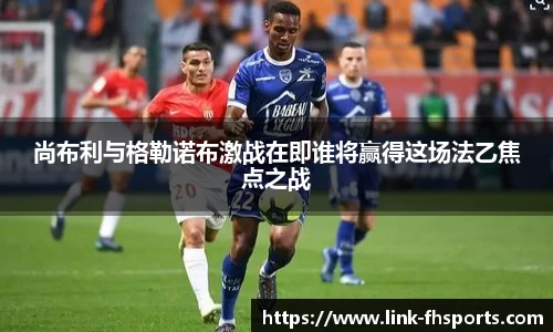 尚布利与格勒诺布激战在即谁将赢得这场法乙焦点之战