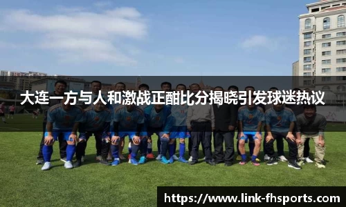 大连一方与人和激战正酣比分揭晓引发球迷热议